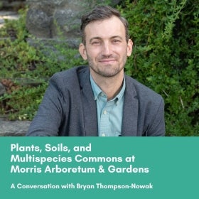 A head shot of a smiling man with the text, "Plants, Soils, and Multispecies Commons at Morris Arboretum & Gardens: A Conversation with Bryan Thompson-Nowak."